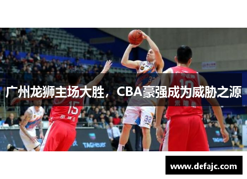 广州龙狮主场大胜，CBA豪强成为威胁之源